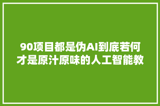 90项目都是伪AI到底若何才是原汁原味的人工智能教诲