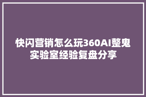 快闪营销怎么玩360AI整鬼实验室经验复盘分享
