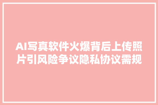 AI写真软件火爆背后上传照片引风险争议隐私协议需规范