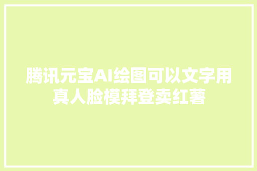 腾讯元宝AI绘图可以文字用真人脸模拜登卖红薯