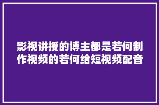 影视讲授的博主都是若何制作视频的若何给短视频配音