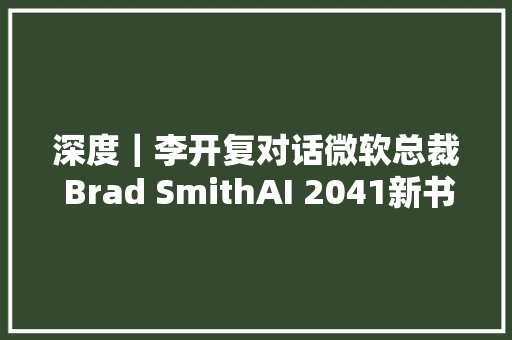 深度｜李开复对话微软总裁 Brad SmithAI 2041新书AI 将成为下一代最有用的师长教师年轻人应该追随心田
