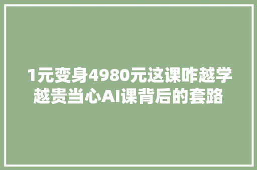 1元变身4980元这课咋越学越贵当心AI课背后的套路