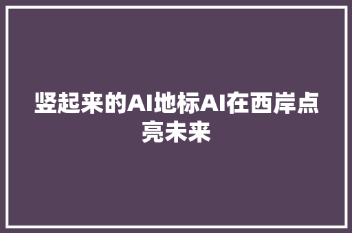 竖起来的AI地标AI在西岸点亮未来