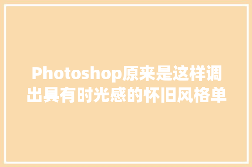 Photoshop原来是这样调出具有时光感的怀旧风格单色调照片效果