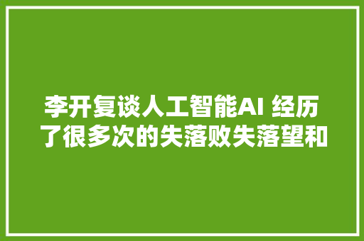 李开复谈人工智能AI 经历了很多次的失落败失落望和穷冬