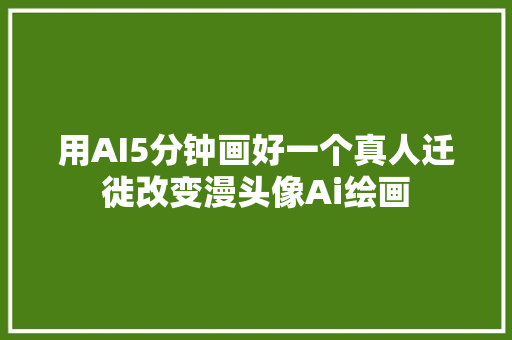 用AI5分钟画好一个真人迁徙改变漫头像Ai绘画