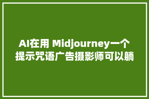 AI在用 Midjourney一个提示咒语广告摄影师可以躺平了