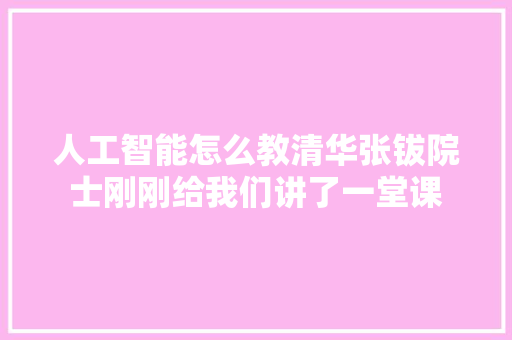 人工智能怎么教清华张钹院士刚刚给我们讲了一堂课
