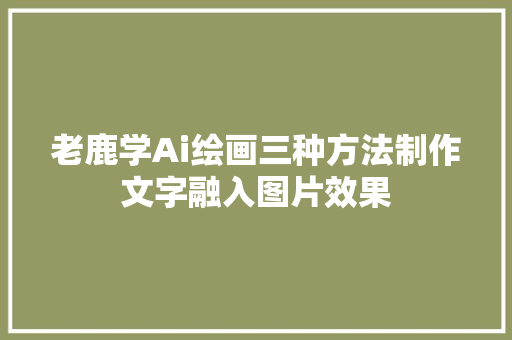 老鹿学Ai绘画三种方法制作文字融入图片效果