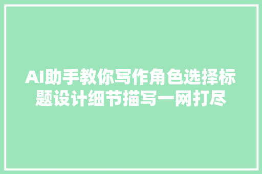 AI助手教你写作角色选择标题设计细节描写一网打尽