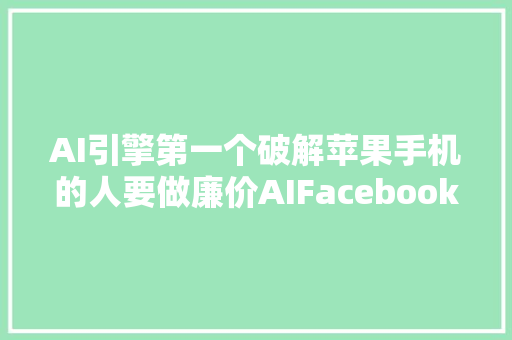AI引擎第一个破解苹果手机的人要做廉价AIFacebook用AI看图