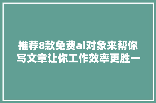 推荐8款免费ai对象来帮你写文章让你工作效率更胜一筹