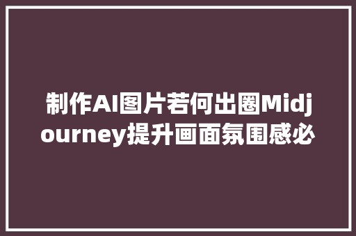 制作AI图片若何出圈Midjourney提升画面氛围感必学