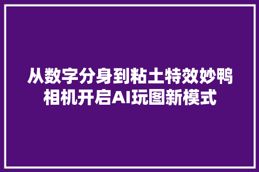 从数字分身到粘土特效妙鸭相机开启AI玩图新模式
