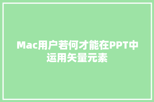 Mac用户若何才能在PPT中运用矢量元素