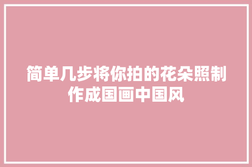 简单几步将你拍的花朵照制作成国画中国风