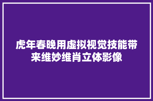 虎年春晚用虚拟视觉技能带来维妙维肖立体影像