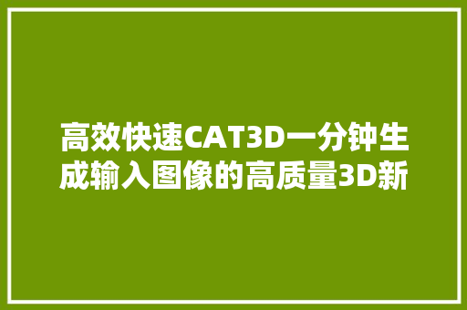 高效快速CAT3D一分钟生成输入图像的高质量3D新视图
