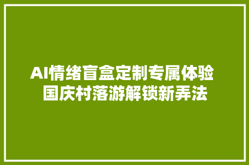 AI情绪盲盒定制专属体验 国庆村落游解锁新弄法