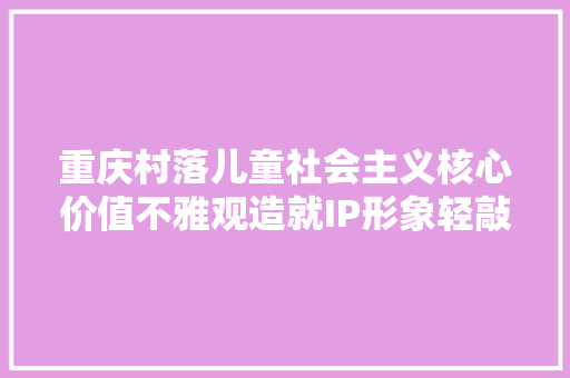 重庆村落儿童社会主义核心价值不雅观造就IP形象轻敲子宣告