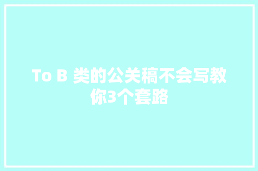 To B 类的公关稿不会写教你3个套路