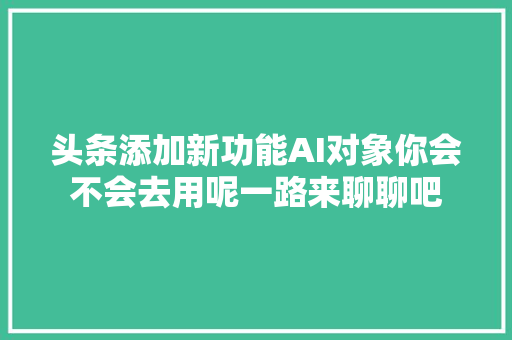 头条添加新功能AI对象你会不会去用呢一路来聊聊吧