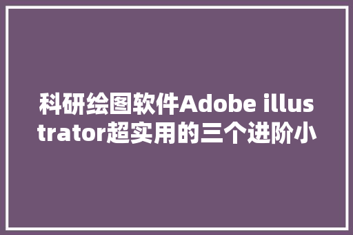 科研绘图软件Adobe illustrator超实用的三个进阶小技巧