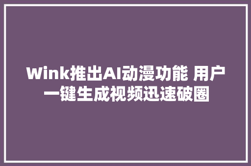 Wink推出AI动漫功能 用户一键生成视频迅速破圈