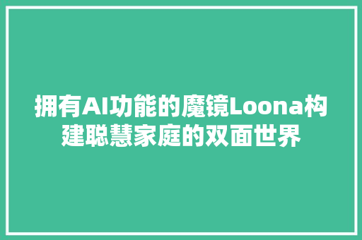 拥有AI功能的魔镜Loona构建聪慧家庭的双面世界