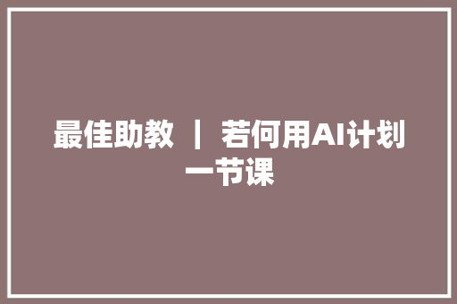 最佳助教 ｜ 若何用AI计划一节课