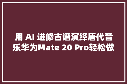 用 AI 进修古谱演绎唐代音乐华为Mate 20 Pro轻松做到了