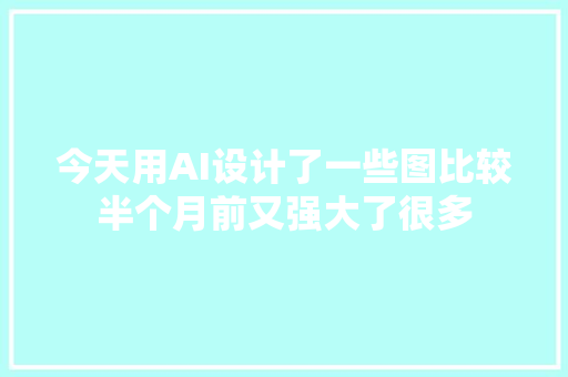 今天用AI设计了一些图比较半个月前又强大了很多