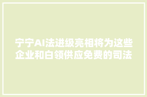 宁宁AI法进级亮相将为这些企业和白领供应免费的司法做事→
