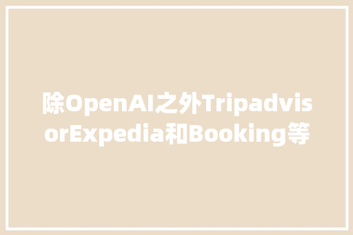 除OpenAI之外TripadvisorExpedia和Booking等推出AI旅游功能