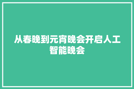 从春晚到元宵晚会开启人工智能晚会