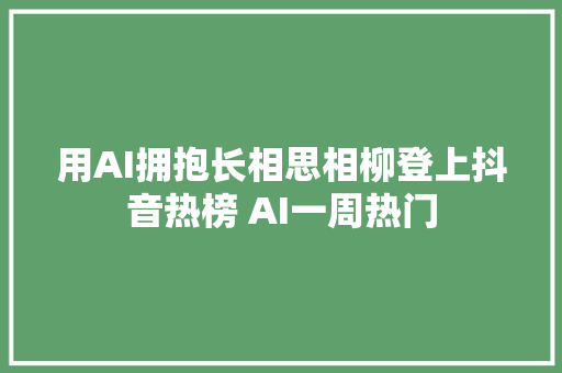 用AI拥抱长相思相柳登上抖音热榜 AI一周热门