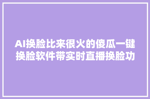 AI换脸比来很火的傻瓜一键换脸软件带实时直播换脸功能