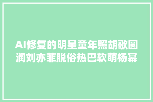 AI修复的明星童年照胡歌圆润刘亦菲脱俗热巴软萌杨幂就是洋娃娃