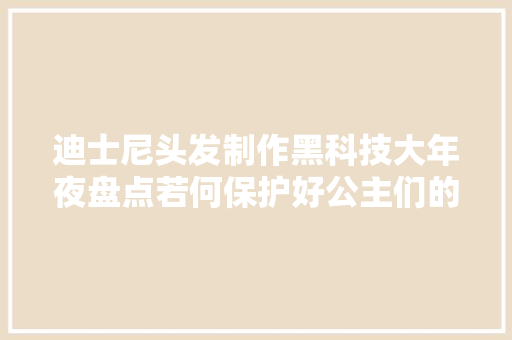 迪士尼头发制作黑科技大年夜盘点若何保护好公主们的翩翩秀发