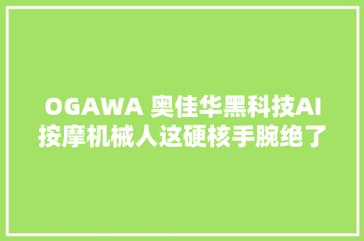 OGAWA 奥佳华黑科技AI按摩机械人这硬核手腕绝了