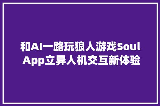 和AI一路玩狼人游戏Soul App立异人机交互新体验