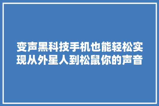 变声黑科技手机也能轻松实现从外星人到松鼠你的声音无所不能