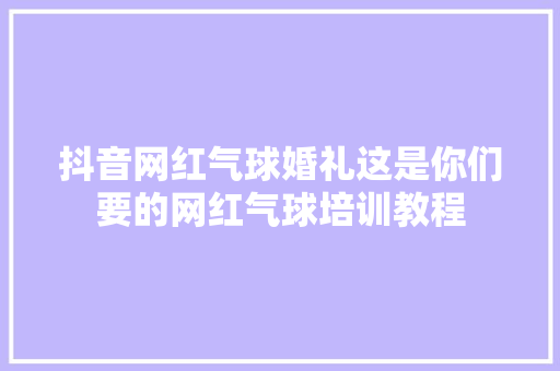 抖音网红气球婚礼这是你们要的网红气球培训教程