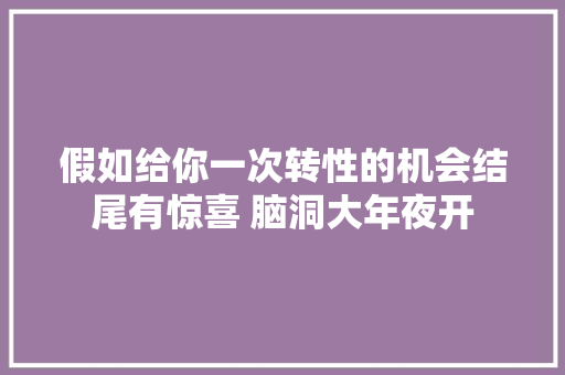 假如给你一次转性的机会结尾有惊喜 脑洞大年夜开