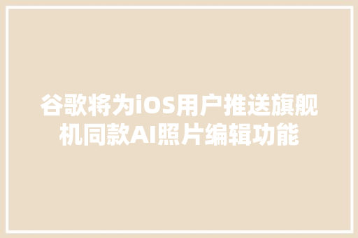 谷歌将为iOS用户推送旗舰机同款AI照片编辑功能