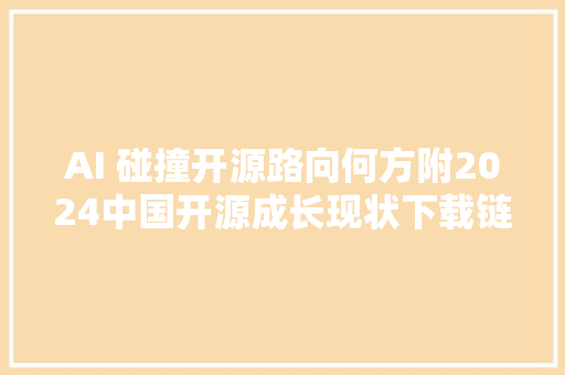 AI 碰撞开源路向何方附2024中国开源成长现状下载链接 AI 碰撞开源路向何方附2024中国开源成长现状下载链接