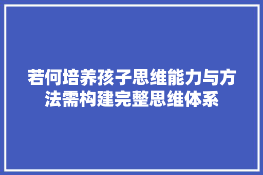 若何培养孩子思维能力与方法需构建完整思维体系