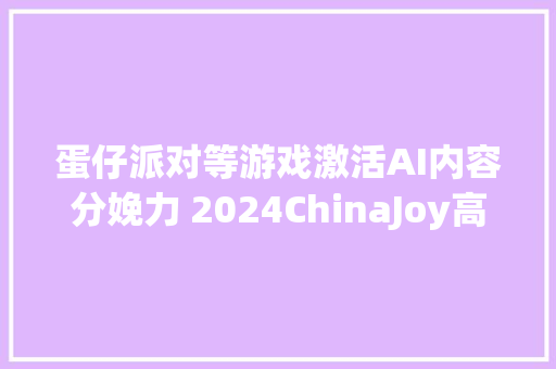 蛋仔派对等游戏激活AI内容分娩力 2024ChinaJoy高峰论坛畅谈AI