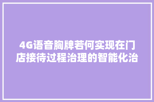 4G语音胸牌若何实现在门店接待过程治理的智能化治理